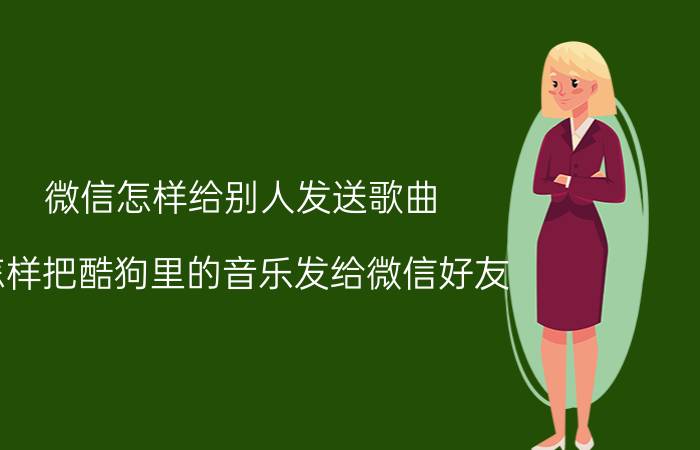 微信怎样给别人发送歌曲 怎样把酷狗里的音乐发给微信好友？